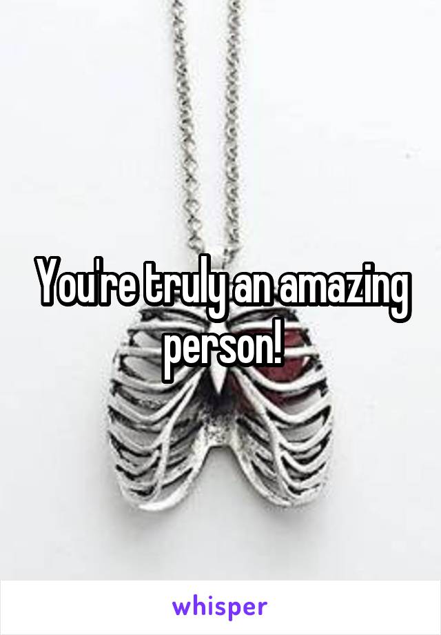 You're truly an amazing person!