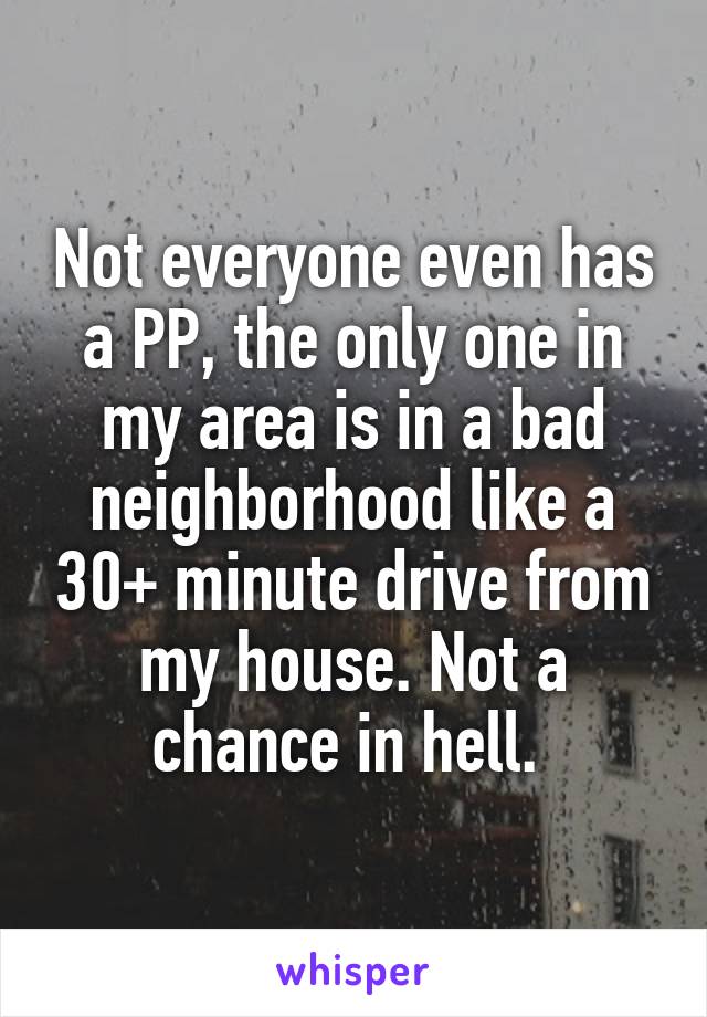 Not everyone even has a PP, the only one in my area is in a bad neighborhood like a 30+ minute drive from my house. Not a chance in hell. 