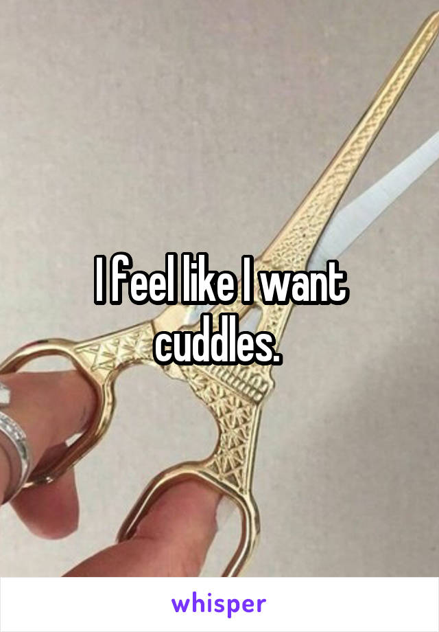 I feel like I want cuddles. 