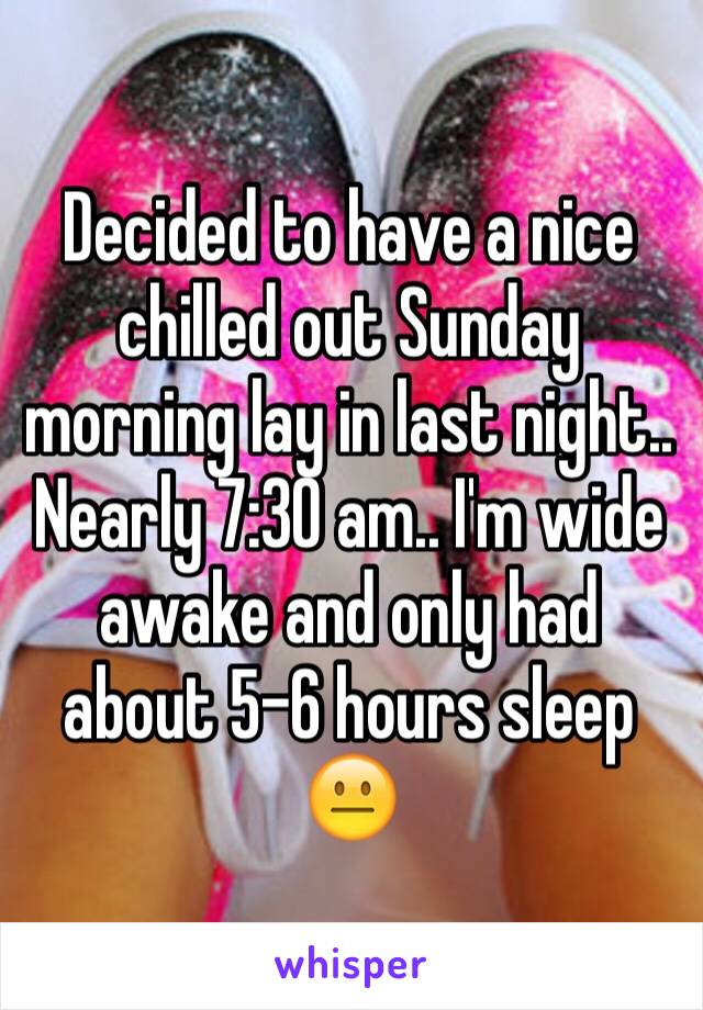 Decided to have a nice chilled out Sunday morning lay in last night.. Nearly 7:30 am.. I'm wide awake and only had about 5-6 hours sleep 😐