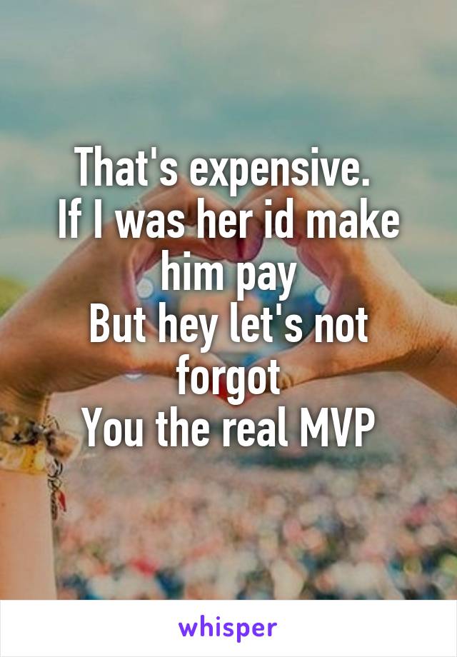 That's expensive. 
If I was her id make him pay
But hey let's not forgot
You the real MVP
