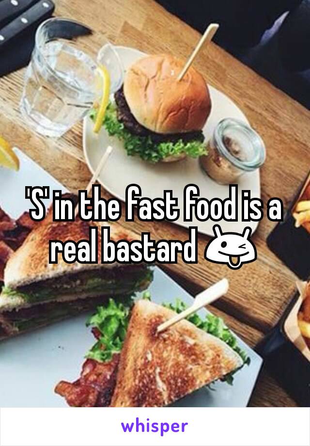 'S' in the fast food is a real bastard 😜