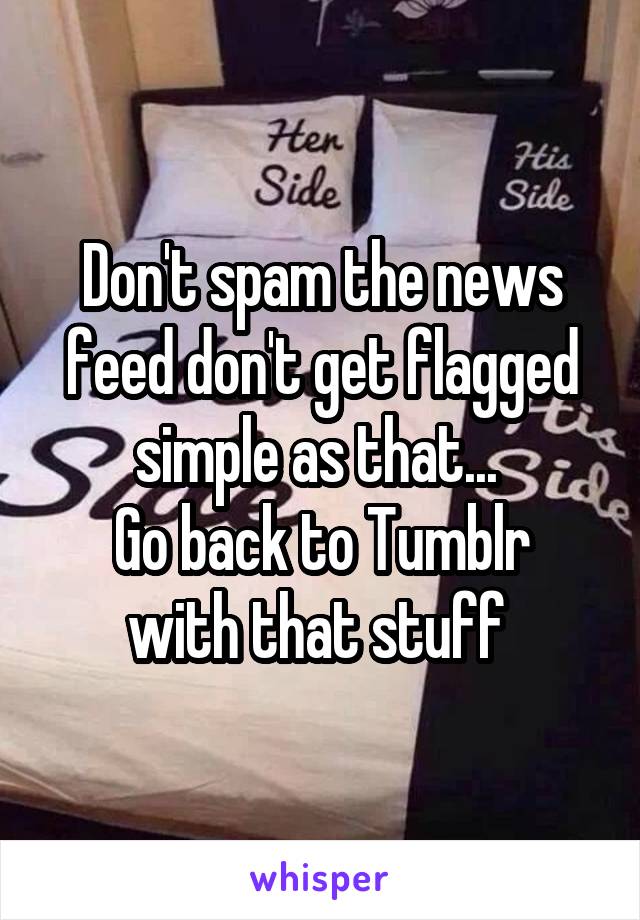 Don't spam the news feed don't get flagged simple as that... 
Go back to Tumblr with that stuff 