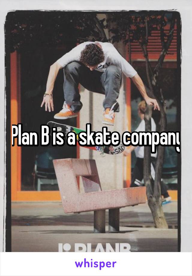 Plan B is a skate company