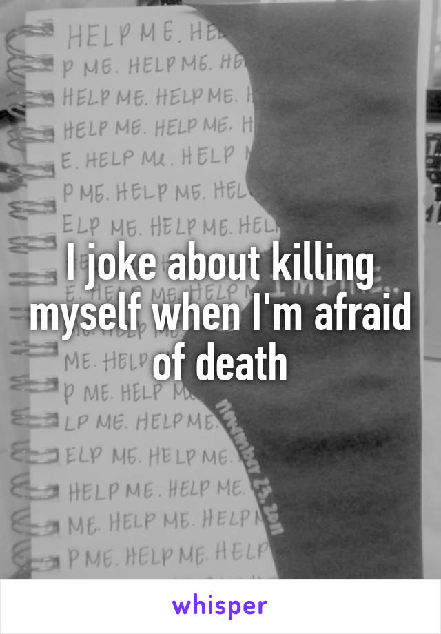 I joke about killing myself when I'm afraid of death