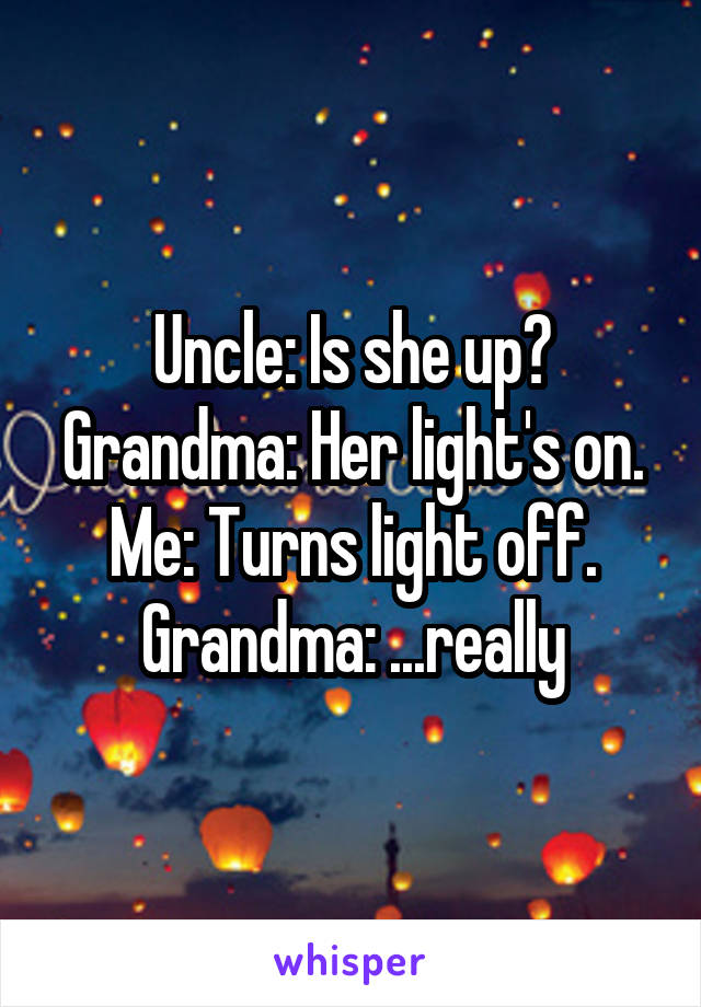 Uncle: Is she up?
Grandma: Her light's on.
Me: Turns light off.
Grandma: ...really