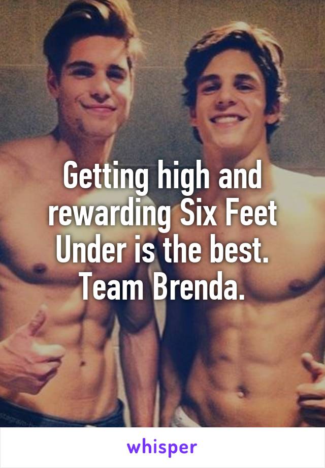 Getting high and rewarding Six Feet Under is the best. Team Brenda.