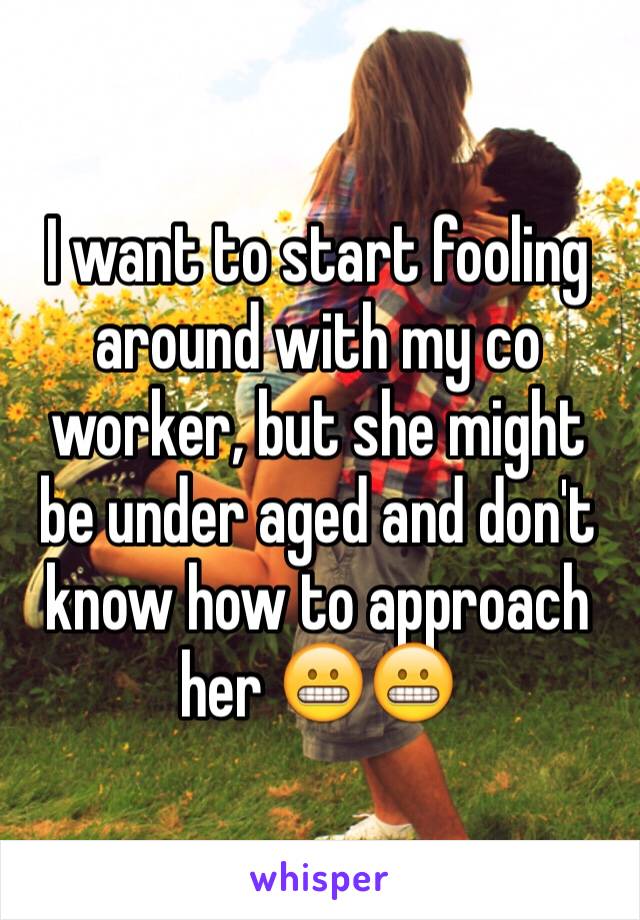 I want to start fooling around with my co worker, but she might be under aged and don't know how to approach her 😬😬