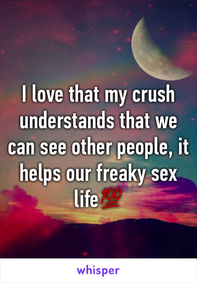 I love that my crush understands that we can see other people, it helps our freaky sex life💯