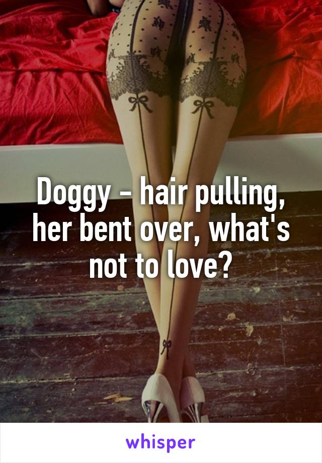 Doggy - hair pulling, her bent over, what's not to love?