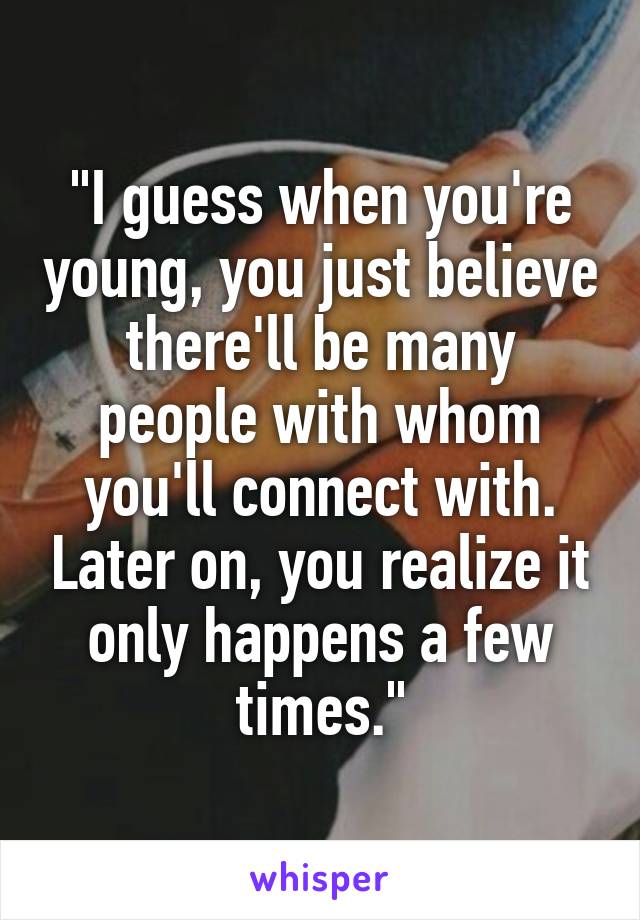 "I guess when you're young, you just believe there'll be many people with whom you'll connect with. Later on, you realize it only happens a few times."