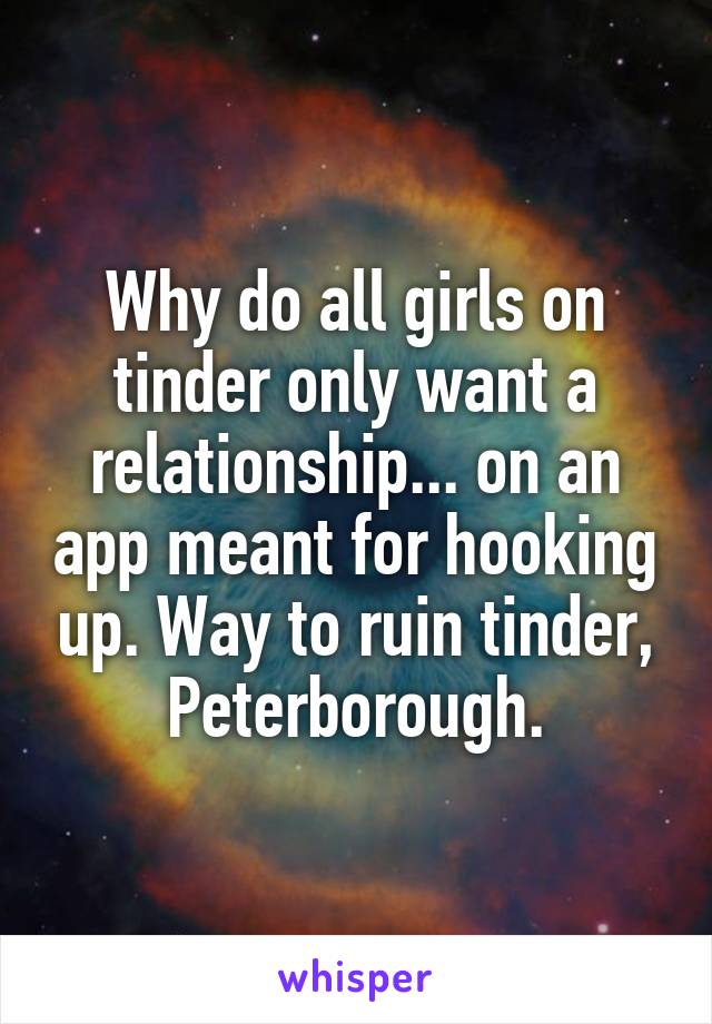 Why do all girls on tinder only want a relationship... on an app meant for hooking up. Way to ruin tinder, Peterborough.