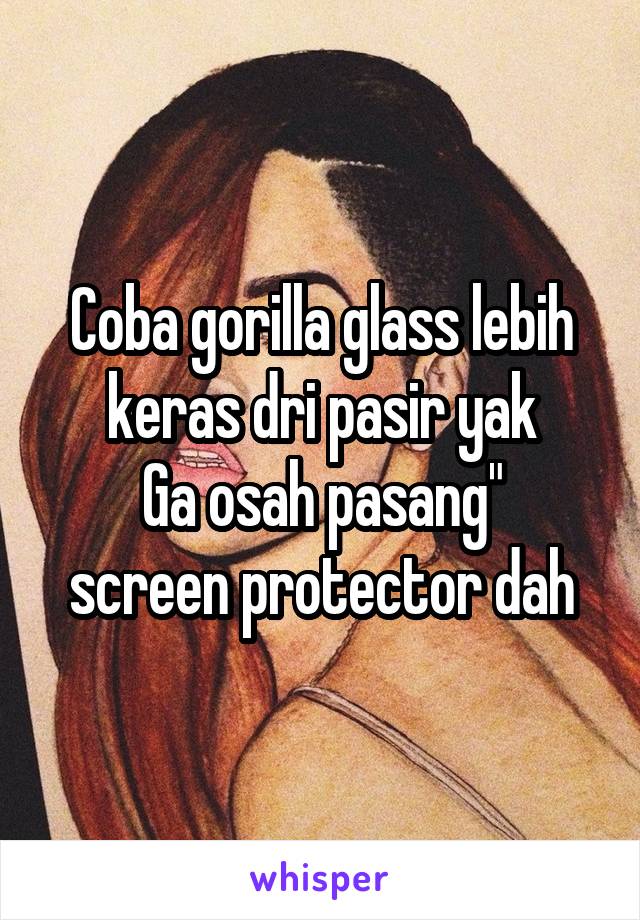 Coba gorilla glass lebih keras dri pasir yak
Ga osah pasang" screen protector dah