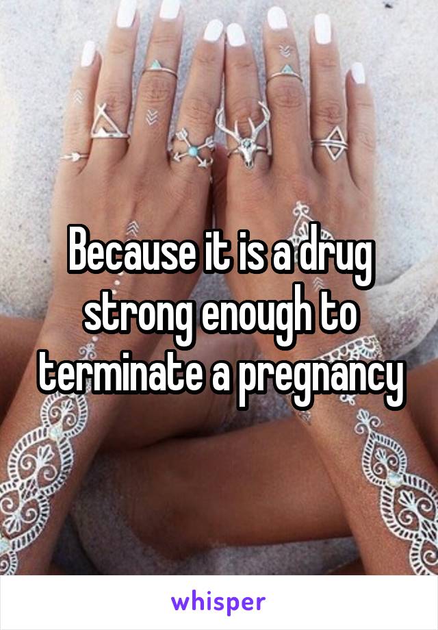 Because it is a drug strong enough to terminate a pregnancy