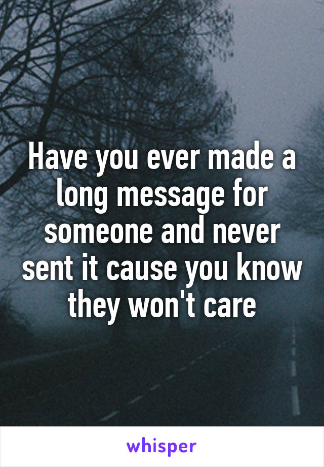 Have you ever made a long message for someone and never sent it cause you know they won't care