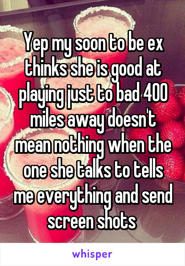 Yep my soon to be ex thinks she is good at playing just to bad 400 miles away doesn't mean nothing when the one she talks to tells me everything and send screen shots 