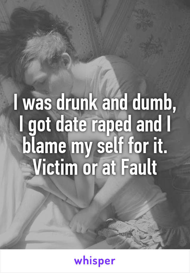 I was drunk and dumb, I got date raped and I blame my self for it. Victim or at Fault