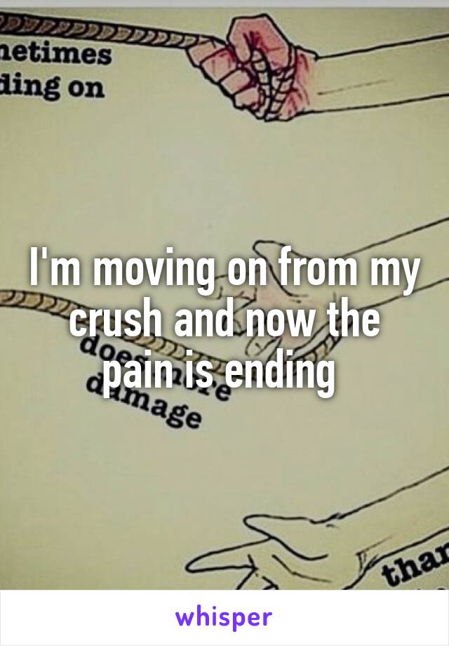 I'm moving on from my crush and now the pain is ending 