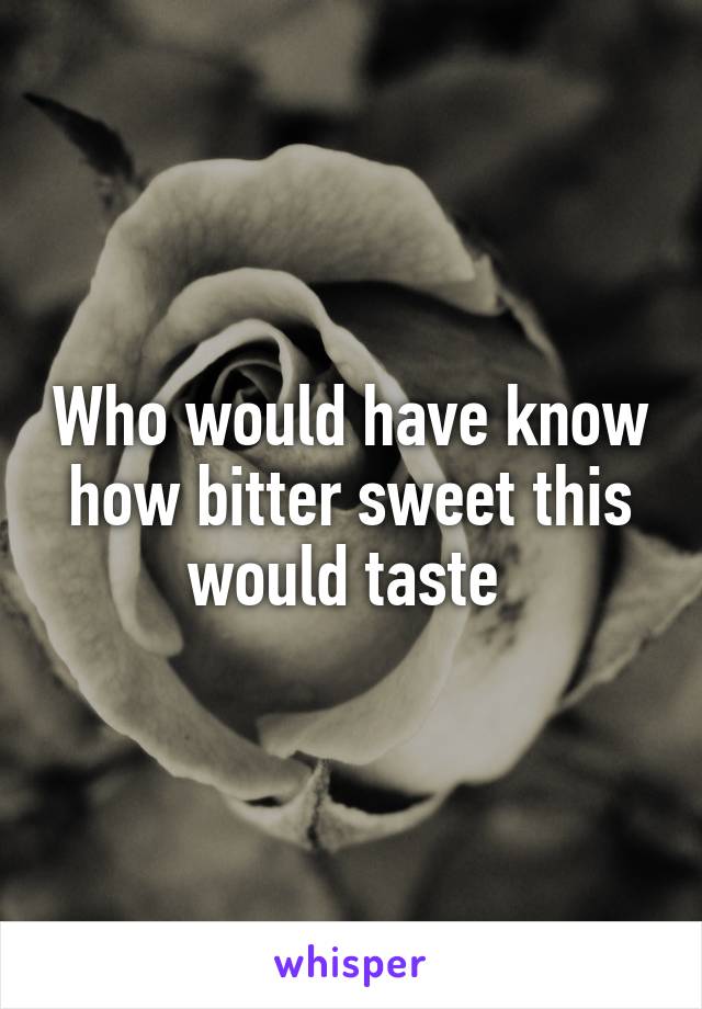 Who would have know how bitter sweet this would taste 