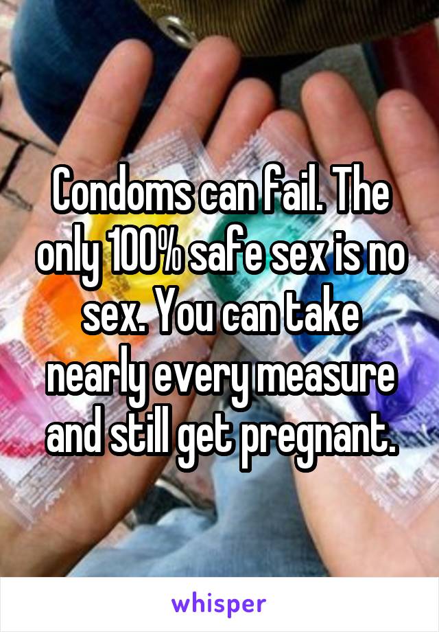 Condoms can fail. The only 100% safe sex is no sex. You can take nearly every measure and still get pregnant.