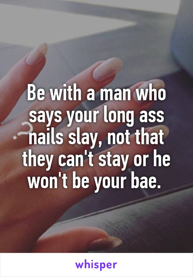 Be with a man who says your long ass nails slay, not that they can't stay or he won't be your bae. 