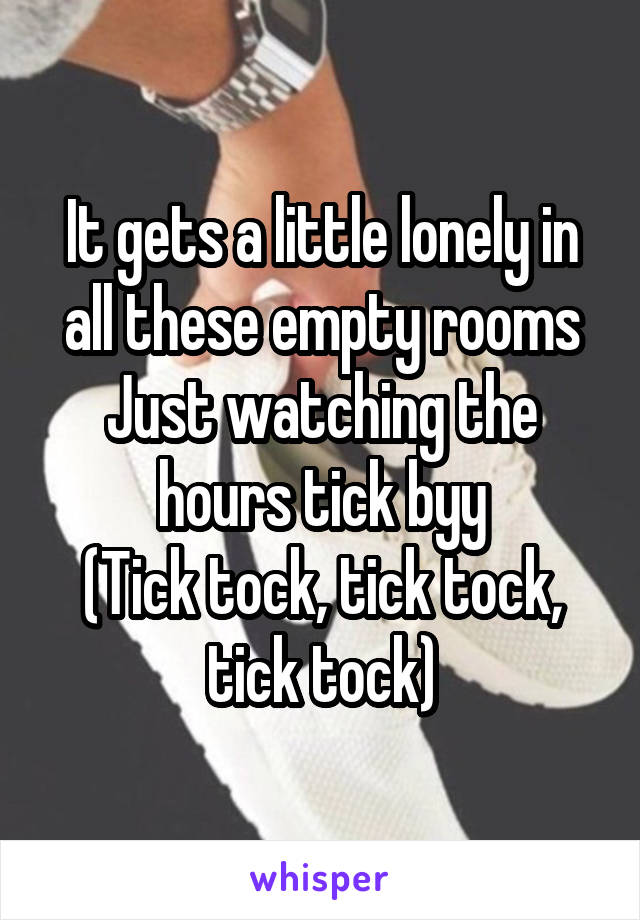 It gets a little lonely in all these empty rooms
Just watching the hours tick byy
(Tick tock, tick tock, tick tock)