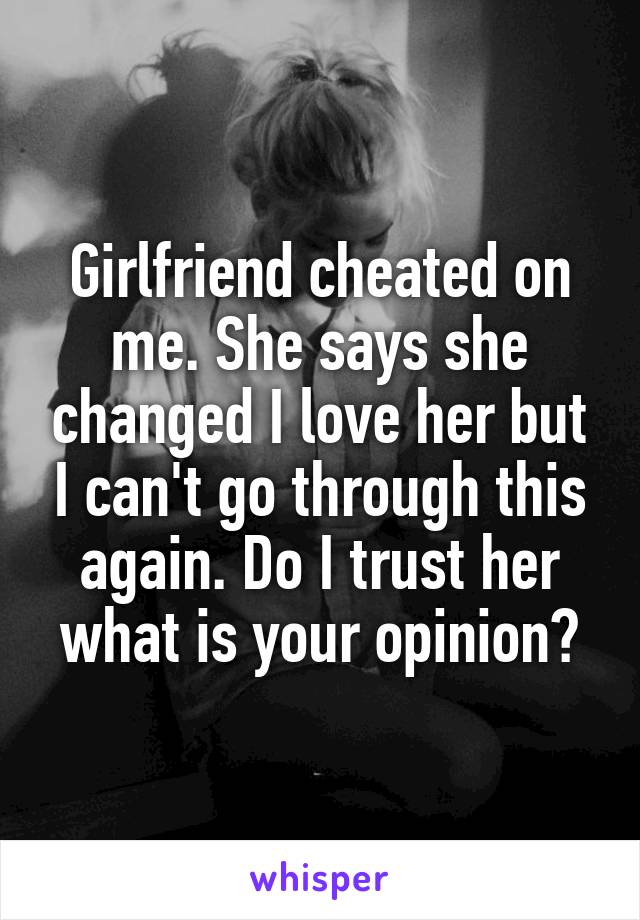 Girlfriend cheated on me. She says she changed I love her but I can't go through this again. Do I trust her what is your opinion?