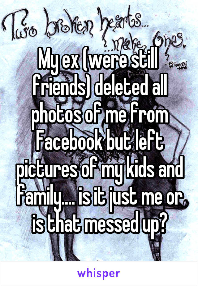 My ex (were still  friends) deleted all photos of me from Facebook but left pictures of my kids and family.... is it just me or is that messed up?