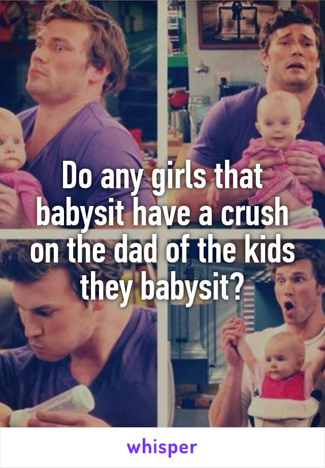 Do any girls that babysit have a crush on the dad of the kids they babysit?