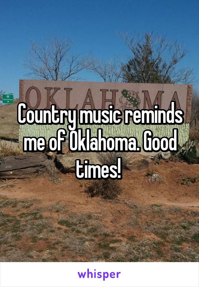 Country music reminds me of Oklahoma. Good times! 