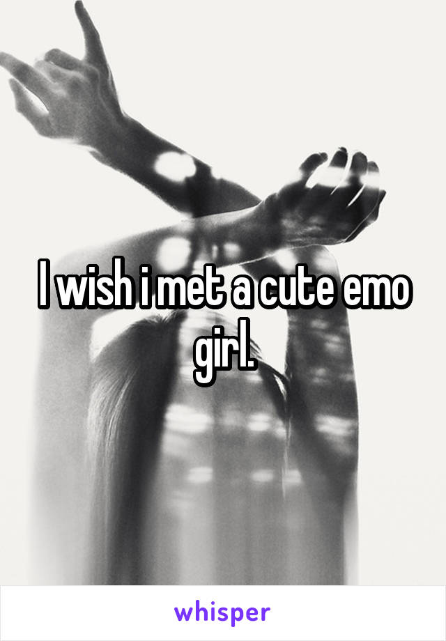 I wish i met a cute emo girl.