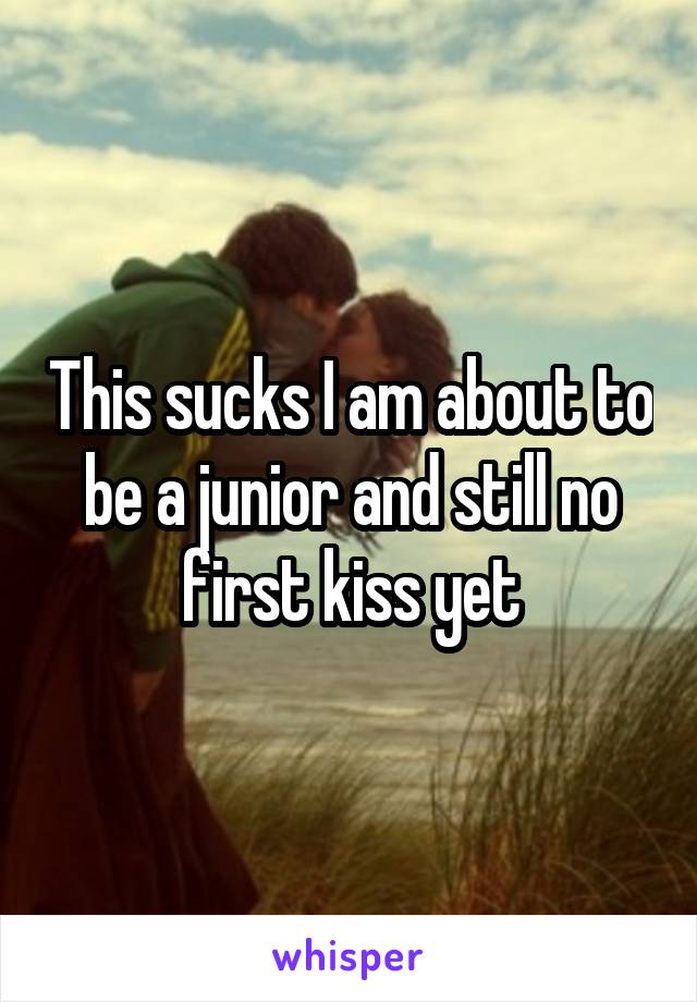 This sucks I am about to be a junior and still no first kiss yet