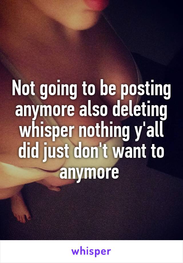 Not going to be posting anymore also deleting whisper nothing y'all did just don't want to anymore 