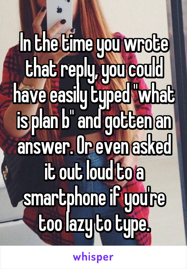 In the time you wrote that reply, you could have easily typed "what is plan b" and gotten an answer. Or even asked it out loud to a smartphone if you're too lazy to type.