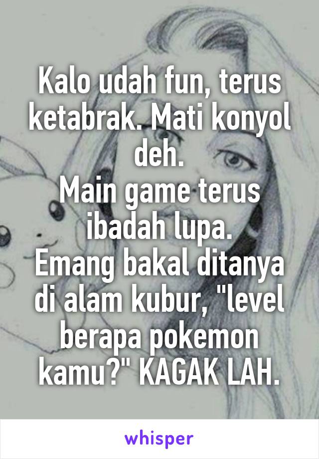 Kalo udah fun, terus ketabrak. Mati konyol deh.
Main game terus ibadah lupa.
Emang bakal ditanya di alam kubur, "level berapa pokemon kamu?" KAGAK LAH.