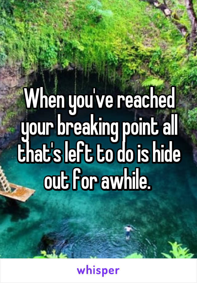 When you've reached your breaking point all that's left to do is hide out for awhile. 