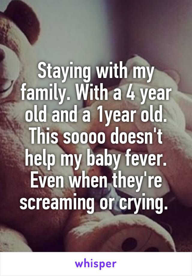 Staying with my family. With a 4 year old and a 1year old. This soooo doesn't help my baby fever. Even when they're screaming or crying. 