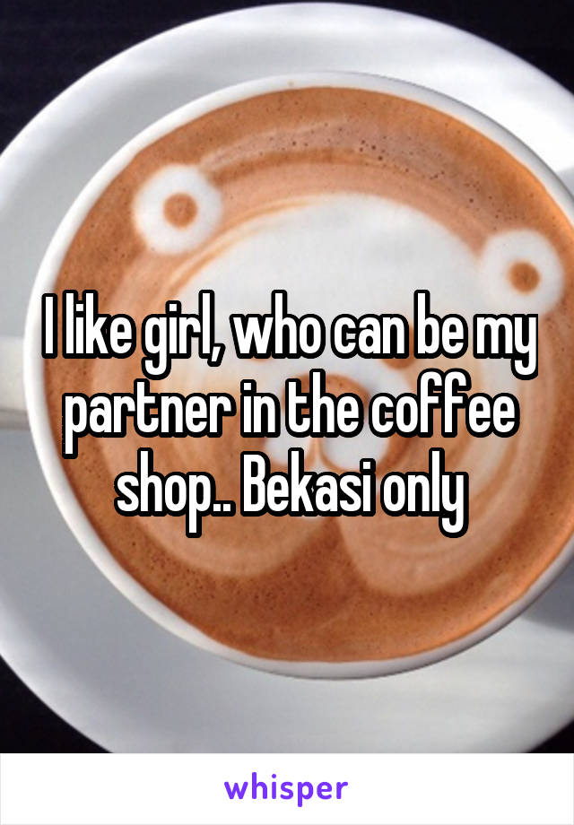 I like girl, who can be my partner in the coffee shop.. Bekasi only