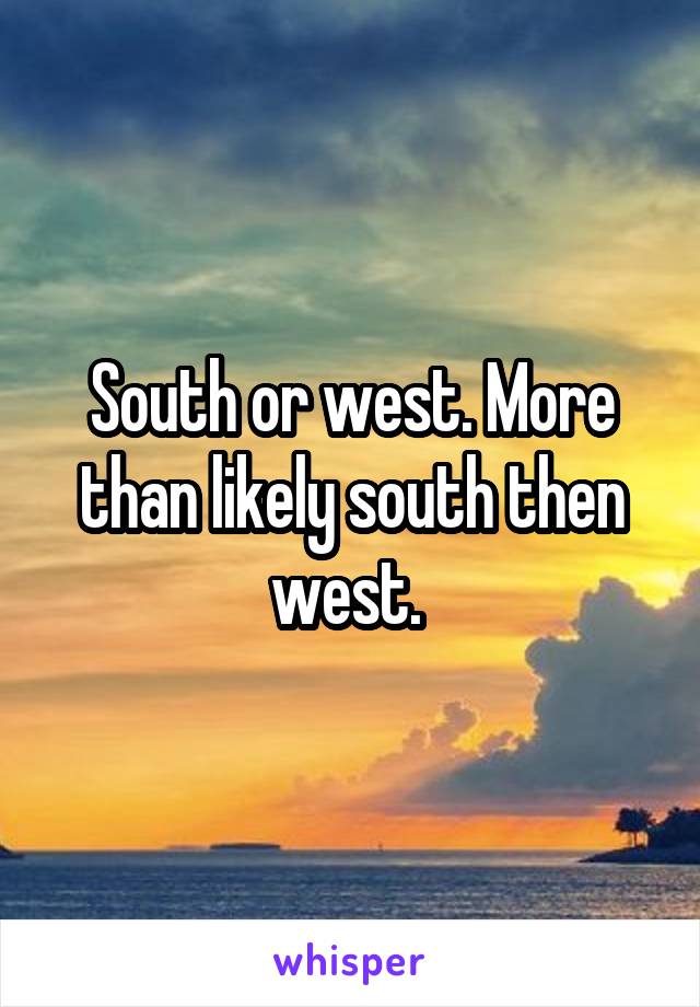 South or west. More than likely south then west. 