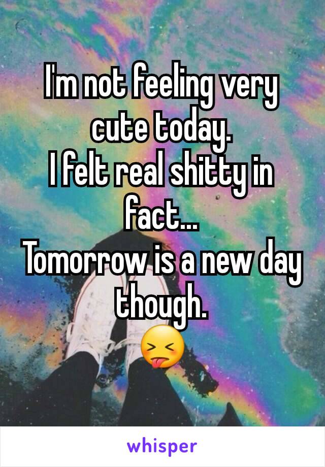 I'm not feeling very cute today.
I felt real shitty in fact...
Tomorrow is a new day though.
😝