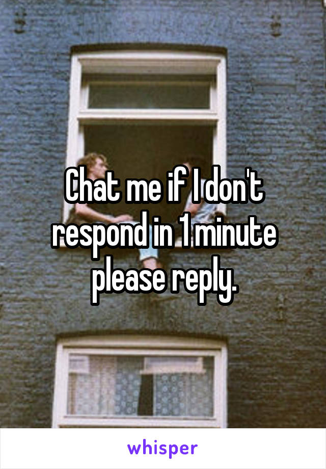 Chat me if I don't respond in 1 minute please reply.