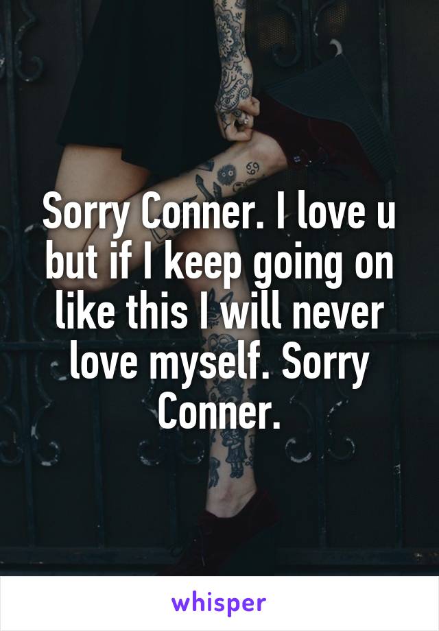 Sorry Conner. I love u but if I keep going on like this I will never love myself. Sorry Conner.