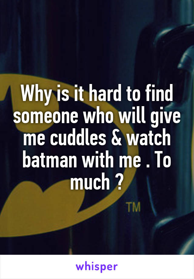 Why is it hard to find someone who will give me cuddles & watch batman with me . To much ?