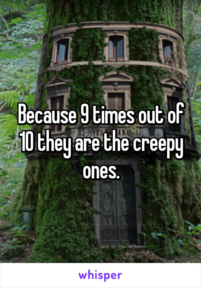 Because 9 times out of 10 they are the creepy ones.