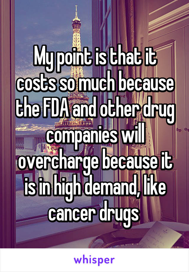 My point is that it costs so much because the FDA and other drug companies will overcharge because it is in high demand, like cancer drugs 