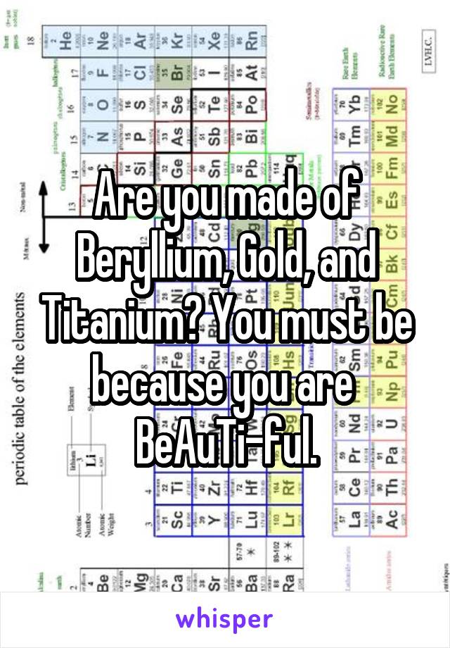 Are you made of Beryllium, Gold, and Titanium? You must be because you are  BeAuTi-ful.