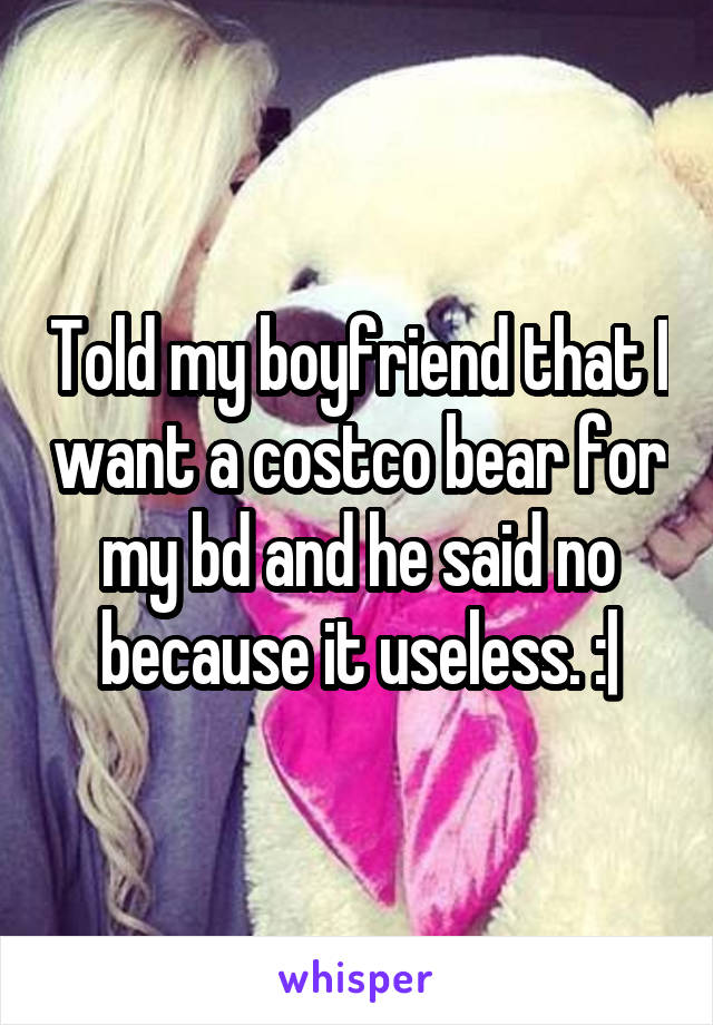 Told my boyfriend that I want a costco bear for my bd and he said no because it useless. :|