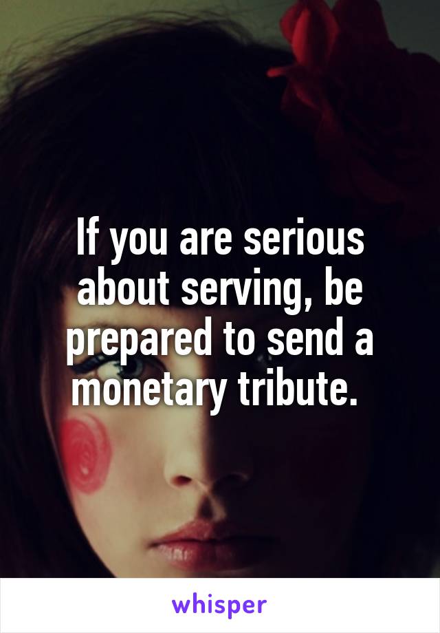 If you are serious about serving, be prepared to send a monetary tribute. 