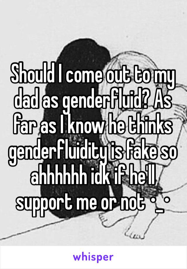 Should I come out to my dad as genderfluid? As far as I know he thinks genderfluidity is fake so ahhhhhh idk if he'll support me or not •_•