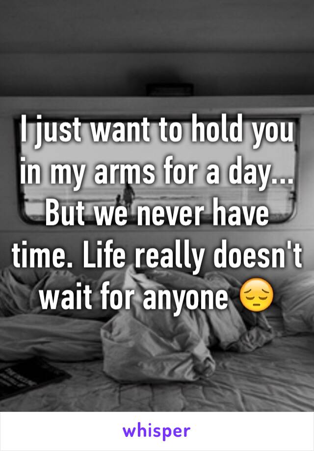 I just want to hold you in my arms for a day... But we never have time. Life really doesn't wait for anyone 😔